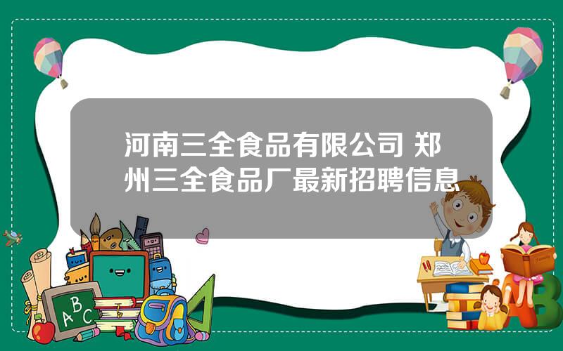 河南三全食品有限公司 郑州三全食品厂最新招聘信息